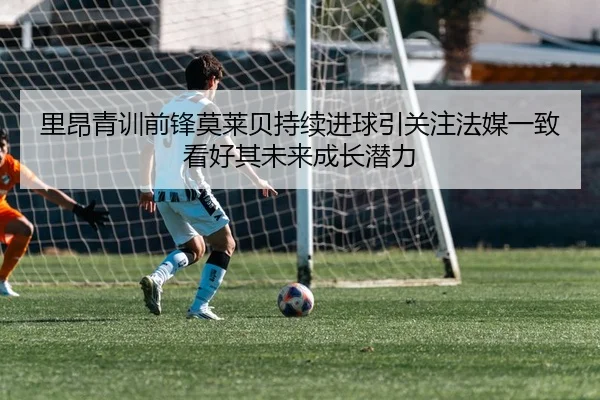 里昂青训前锋莫莱贝持续进球引关注法媒一致看好其未来成长潜力